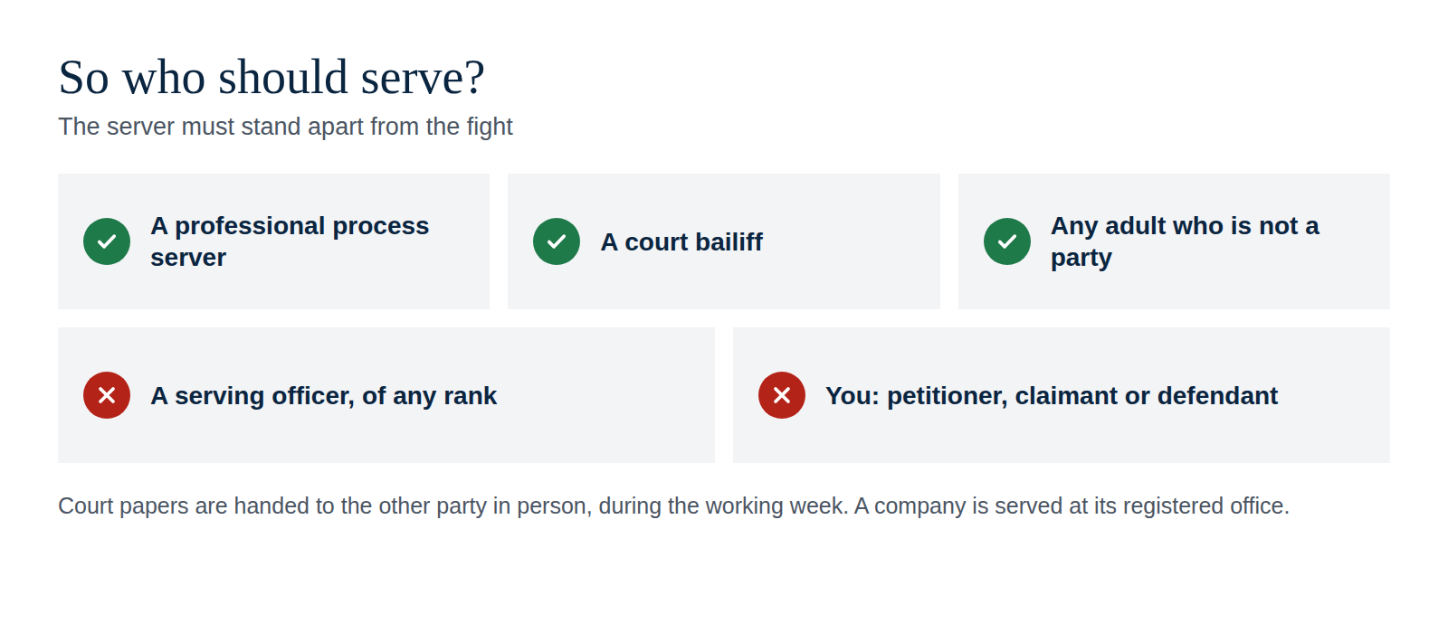 So who should serve? A professional process server, a court bailiff or any adult who is not a party. Not a serving officer of any rank, and not you. Court papers are handed to the other party in person